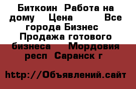 Биткоин! Работа на дому. › Цена ­ 100 - Все города Бизнес » Продажа готового бизнеса   . Мордовия респ.,Саранск г.